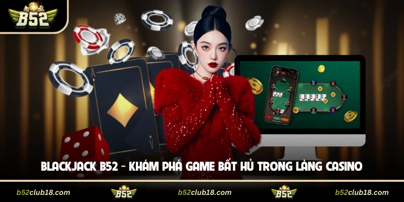 Blackjack B52 - Khám Phá Game Bất Hủ Trong Làng Casino