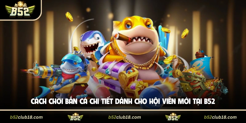 Cách chơi bắn cá chi tiết dành cho hội viên mới tại B52
