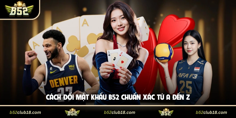 Cách đổi mật khẩu B52 chuẩn xác từ A đến Z