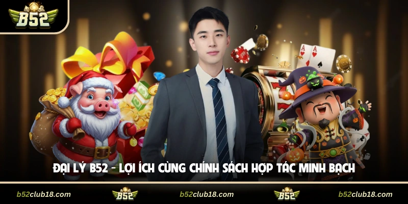 Đại Lý B52 - Lợi Ích Cùng Chính Sách Hợp Tác Minh Bạch