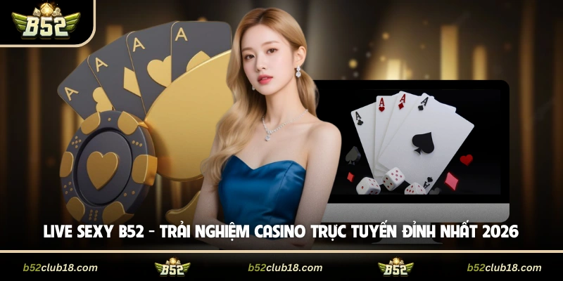 Live Sexy B52 - Trải Nghiệm Casino Trực Tuyến Đỉnh Nhất 2026