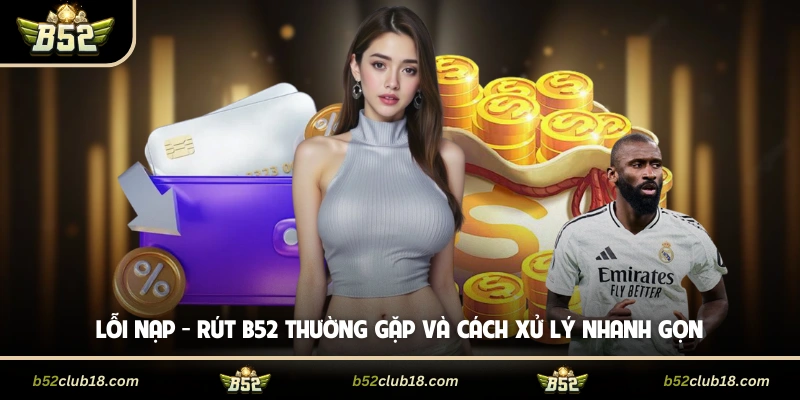 Lỗi Nạp - Rút B52 Thường Gặp Và Cách Xử Lý Nhanh Gọn