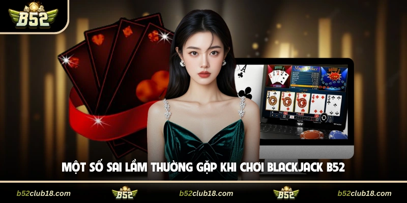 Một số sai lầm thường gặp khi chơi Blackjack B52