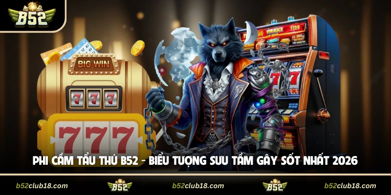 Phi Cầm Tẩu Thú B52 - Biểu Tượng Sưu Tầm Gây Sốt Nhất 2026