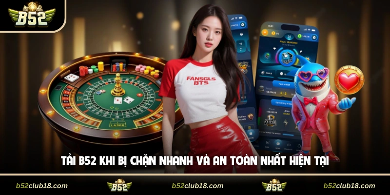 Tải B52 Khi Bị Chặn Nhanh Và An Toàn Nhất Hiện Tại