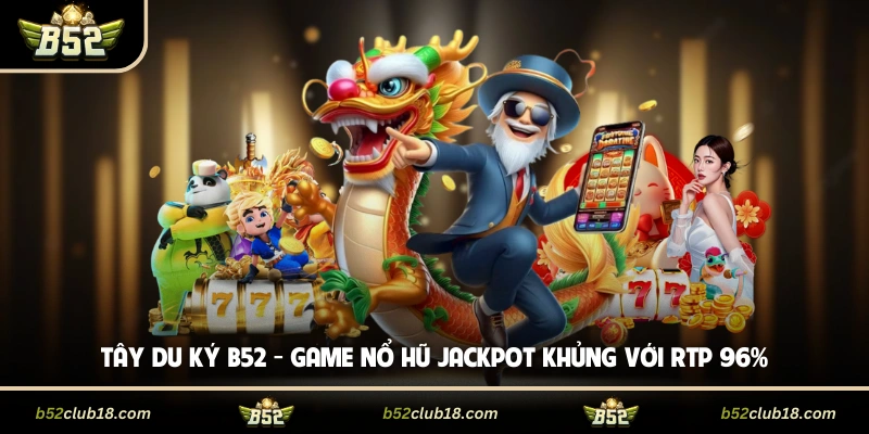Tây Du Ký B52 - Game Nổ Hũ Jackpot Khủng Với RTP 96%