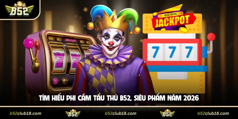 Tìm hiểu phi cầm tẩu thú B52, siêu phẩm năm 2026