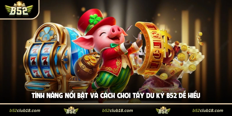 Tính năng nổi bật và cách chơi Tây Du Ký B52 dễ hiểu