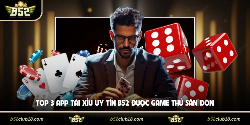 Top 3 App Tài Xỉu Uy Tín B52 Được Game Thủ Săn Đón
